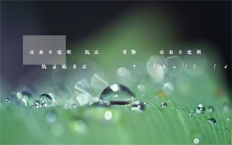 信用卡逾期還款注銷嗎有影響嗎，信用卡逾期還款后能否注銷？會(huì)對(duì)信用有何影響？